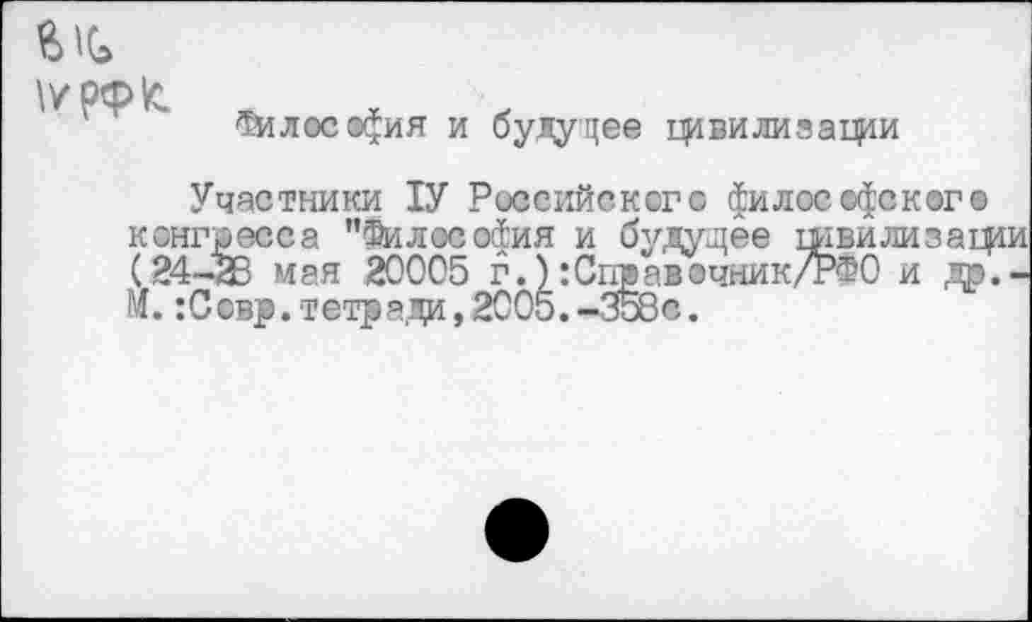 ﻿
Философия и будущее фвилизафи
Участники 1У Российского философского конгресса ’’Философия и будущее швилизащи (24-23 мая 20005 г.):Спвавочник/РФ0 и др.-м. :Ссвр. тетради, 2005.-358е.